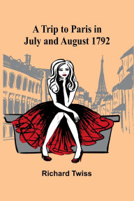 Title: A Trip to Paris in July and August 1792, Author: Richard Twiss