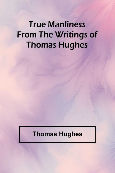 True Manliness From the Writings of Thomas Hughes