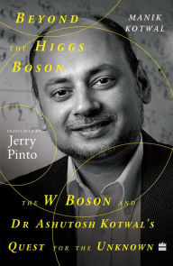 Title: Beyond The Higgs Boson: The W Boson and Dr Ashutosh Kotwal's Quest for the Unknown, Author: Manik Kotwal