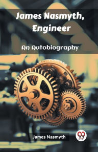 Title: James Nasmyth, Engineer An Autobiography, Author: James Nasmyth