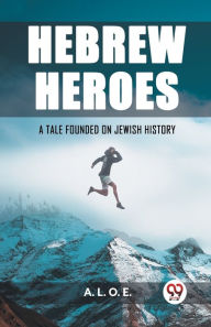 Title: Hebrew Heroes A Tale Founded on Jewish History, Author: A L O E