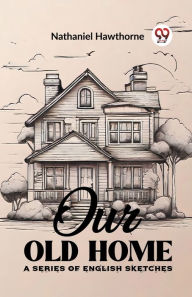 Title: Our Old Home A Series of English Sketches, Author: Nathaniel Hawthorne