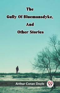 Title: The Gully Of Bluemansdyke, And Other Stories, Author: Arthur Conan Doyle