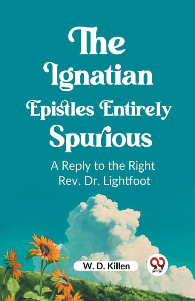 The Ignatian Epistles Entirely Spurious A Reply to the Right Rev. Dr. Lightfoot