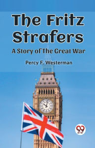Title: The Fritz Strafers A Story of the Great War, Author: Percy F Westerman