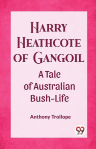 Title: Harry Heathcote of Gangoil A Tale of Australian Bush-Life, Author: Anthony Trollope