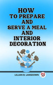 Title: How to Prepare and Serve a Meal And Interior Decoration, Author: Lillian B. Lansdown