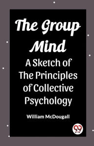 Title: The Group Mind A Sketch of the Principles of Collective Psychology, Author: William McDougall