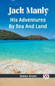 Title: Jack Manly His Adventures By Sea And Land, Author: James Grant