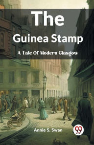 Title: The Guinea Stamp A Tale Of Modern Glasgow, Author: Annie S Swan