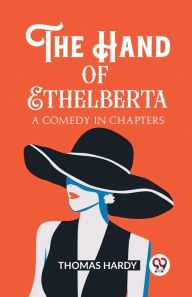 Title: The Hand of Ethelberta A Comedy in Chapters, Author: Thomas Hardy