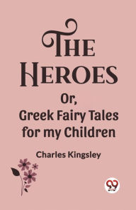 Title: The Heroes Or, Greek Fairy Tales for my Children, Author: Charles Kingsley