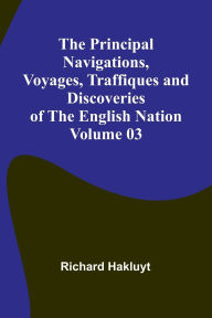 Title: The Principal Navigations, Voyages, Traffiques and Discoveries of the English Nation - Volume 03, Author: Richard Hakluyt