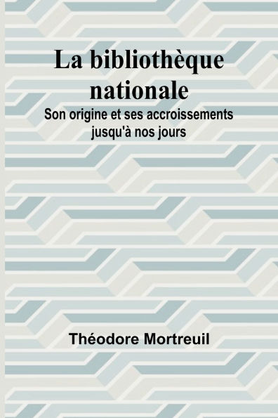 La bibliothï¿½que nationale: Son origine et ses accroissements jusqu'ï¿½ nos jours