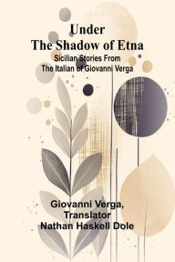 Title: Under the Shadow of Etna: Sicilian Stories from the Italian of Giovanni Verga, Author: Giovanni Verga