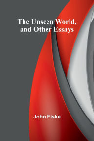 Title: The Unseen World, and Other Essays, Author: John Fiske