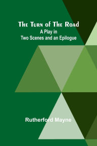 Title: The Turn of the Road A Play in Two Scenes and an Epilogue, Author: Rutherford Mayne