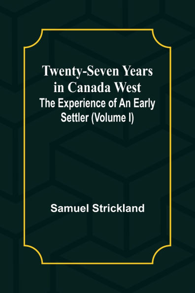 Twenty-Seven Years Canada West The Experience of an Early Settler (Volume I)