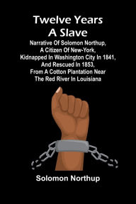 Title: Twelve Years a Slave Narrative of Solomon Northup, a Citizen of New-York, Kidnapped in Washington City in 1841, and Rescued in 1853, from a Cotton Plantation near the Red River in Louisiana, Author: Solomon Northup