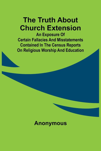 The Truth about Church Extension An exposure of certain fallacies and misstatements contained in the census reports on religious worship and education