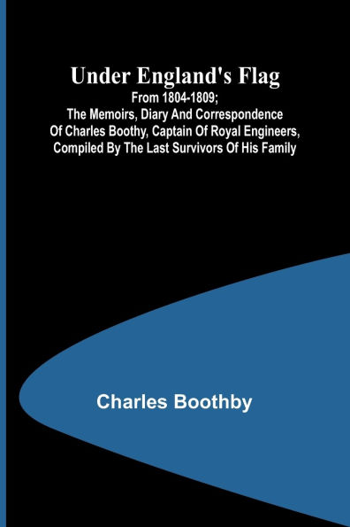 Under England's flag: from 1804-1809; the memoirs, diary and correspondence of Charles Boothy, Captain of Royal Engineers, compiled by the last survivors of his family