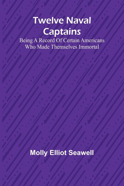 Twelve Naval Captains Being a Record of Certain Americans Who Made Themselves Immortal