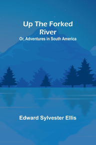 Title: Up the Forked River; Or, Adventures in South America, Author: Edward Sylvester Ellis