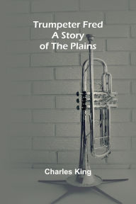 Title: Trumpeter Fred: A Story of the Plains, Author: Charles King