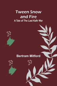 Title: Tween Snow and Fire: A Tale of the Last Kafir War, Author: Bertram Mitford