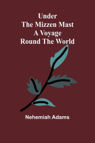 Title: Under the mizzen mast: A voyage round the world, Author: Nehemiah Adams