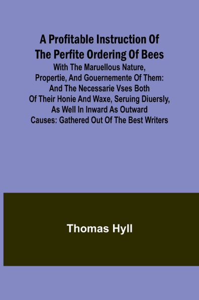A Profitable Instruction of the Perfite Ordering of Bees; With the Maruellous Nature, Propertie, and Gouernemente of Them: and the Necessarie Vses Both of Their Honie and Waxe, Seruing Diuersly, as Well in Inward as Outward Causes: Gathered Out of the B