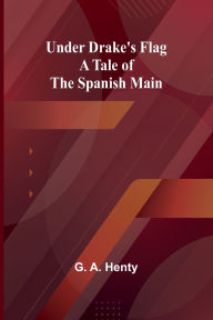 Title: Under Drake's Flag: A Tale of the Spanish Main, Author: G A Henty