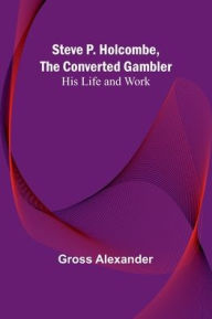 Title: Steve P. Holcombe, the Converted Gambler: His Life and Work, Author: Gross Alexander