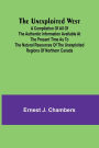 The Unexploited West; A Compilation of all of the authentic information available at the present time as to the Natural Resources of the Unexploited Regions of Northern Canada