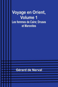 Title: Voyage en Orient, Volume 1: Les femmes de Caire; Druses et Maronites, Author: Gïrard de Nerval