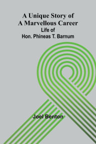 Title: A Unique Story of a Marvellous Career: Life of Hon. Phineas T. Barnum, Author: Joel Benton