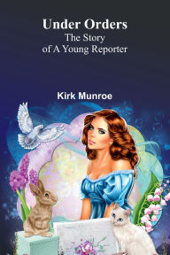 Title: Under Orders: The story of a young reporter, Author: Kirk Munroe