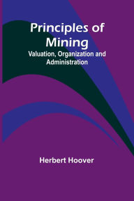 Title: Principles of Mining: Valuation, Organization and Administration, Author: Herbert Hoover