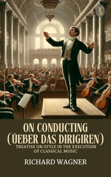 On Conducting (Üeber Das Dirigiren) : A Treatise on Style in the Execution of Classical Music