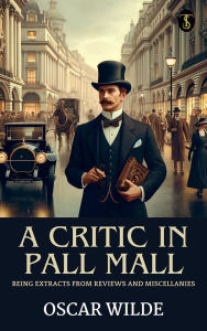 Title: A Critic in Pall Mall: Being Extracts from Reviews and Miscellanies, Author: Oscar Wilde