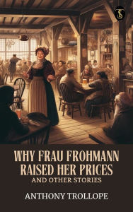 Title: Why Frau Frohmann Raised Her Prices, and Other Stories, Author: Anthony Trollope