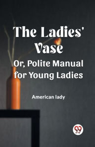 Title: The Ladies' Vase Or, Polite Manual for Young Ladies, Author: American Lady