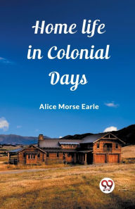 Title: Home Life in Colonial Days, Author: Alice Morse Earle