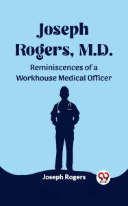 Title: Joseph Rogers, M.D. Reminiscences of a Workhouse Medical Officer, Author: Joseph Rogers