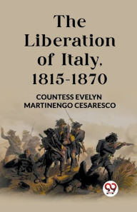 Title: The Liberation of Italy, 1815-1870, Author: Countess Evelyn Martinengo Cesaresco