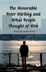 Title: The Honorable Peter Stirling and What People Thought of Him, Author: Paul Leicester Ford