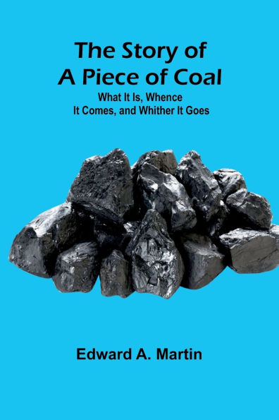 The Story of a Piece of Coal: What It Is, Whence It Comes, and Whither It Goes