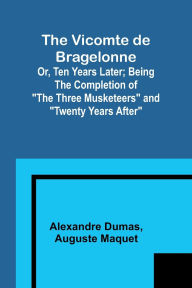 Title: The Vicomte de Bragelonne; Or, Ten Years Later; Being the completion of 