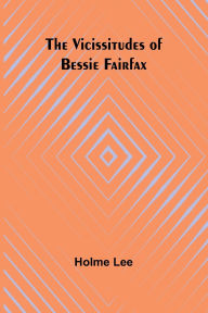 Title: The Vicissitudes of Bessie Fairfax, Author: Holme Lee