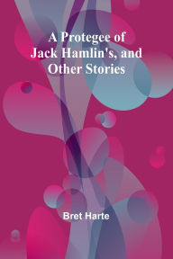 Title: A Protegee of Jack Hamlin's, and Other Stories, Author: Bret Harte